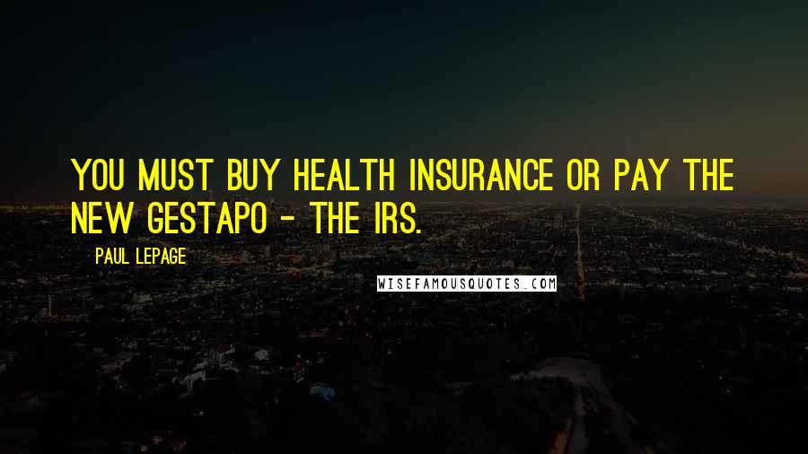 Paul LePage Quotes: You must buy health insurance or pay the new Gestapo - the IRS.