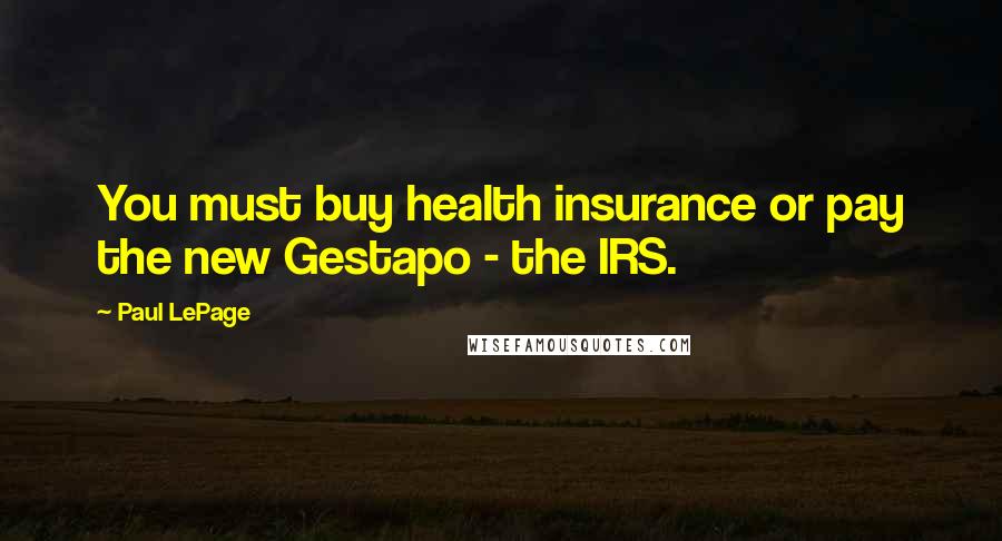 Paul LePage Quotes: You must buy health insurance or pay the new Gestapo - the IRS.