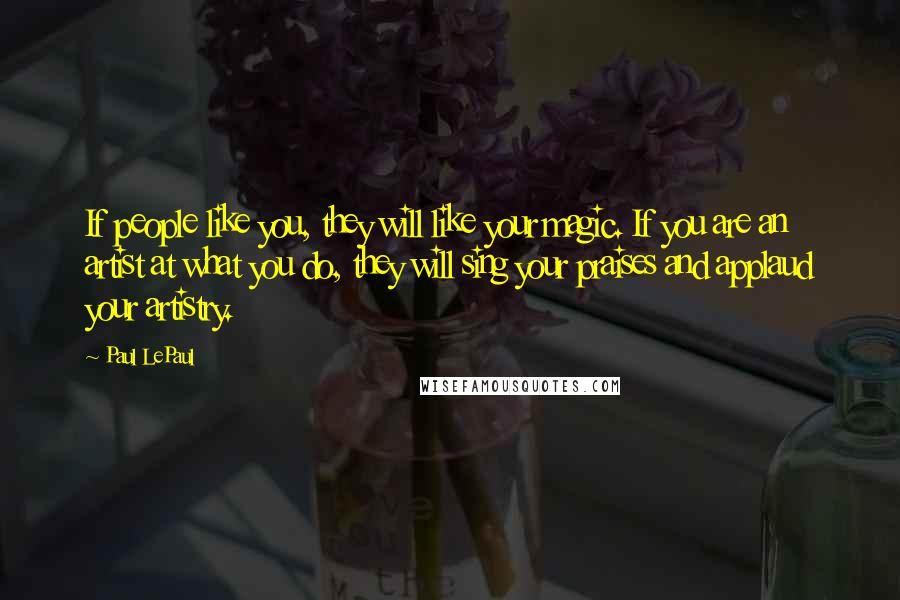 Paul LePaul Quotes: If people like you, they will like your magic. If you are an artist at what you do, they will sing your praises and applaud your artistry.