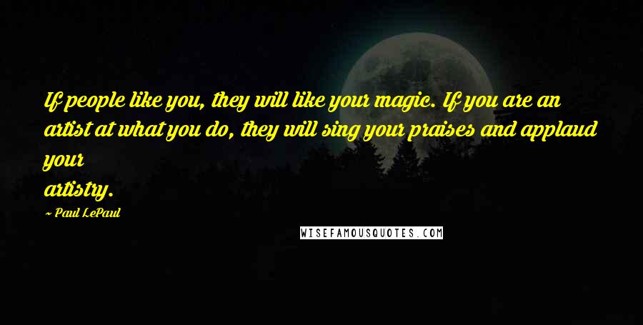 Paul LePaul Quotes: If people like you, they will like your magic. If you are an artist at what you do, they will sing your praises and applaud your artistry.