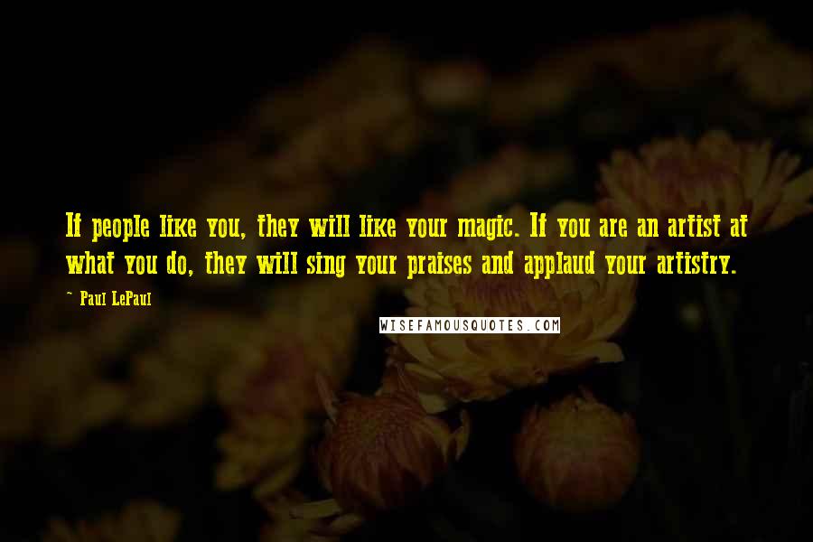 Paul LePaul Quotes: If people like you, they will like your magic. If you are an artist at what you do, they will sing your praises and applaud your artistry.