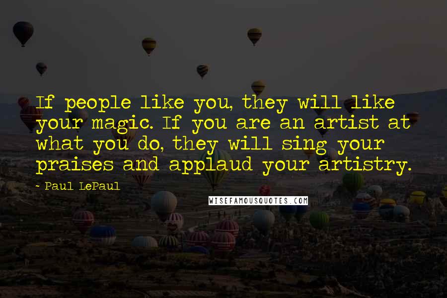 Paul LePaul Quotes: If people like you, they will like your magic. If you are an artist at what you do, they will sing your praises and applaud your artistry.