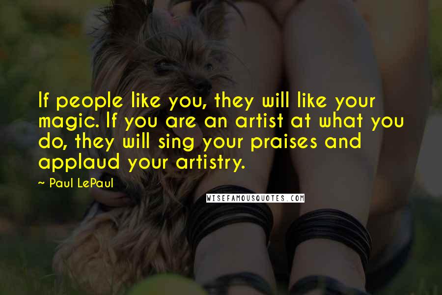 Paul LePaul Quotes: If people like you, they will like your magic. If you are an artist at what you do, they will sing your praises and applaud your artistry.