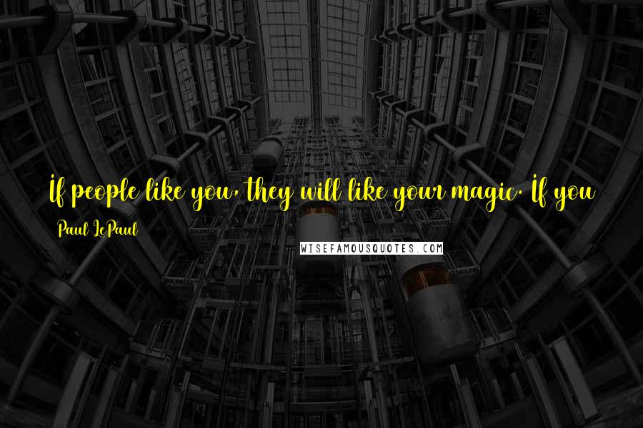 Paul LePaul Quotes: If people like you, they will like your magic. If you are an artist at what you do, they will sing your praises and applaud your artistry.