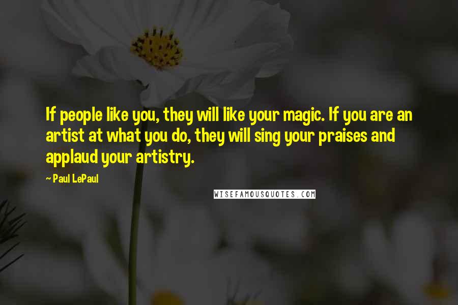 Paul LePaul Quotes: If people like you, they will like your magic. If you are an artist at what you do, they will sing your praises and applaud your artistry.