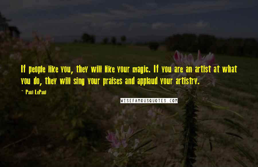 Paul LePaul Quotes: If people like you, they will like your magic. If you are an artist at what you do, they will sing your praises and applaud your artistry.