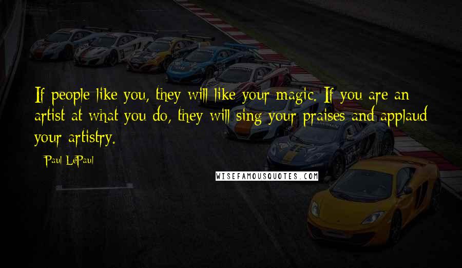 Paul LePaul Quotes: If people like you, they will like your magic. If you are an artist at what you do, they will sing your praises and applaud your artistry.