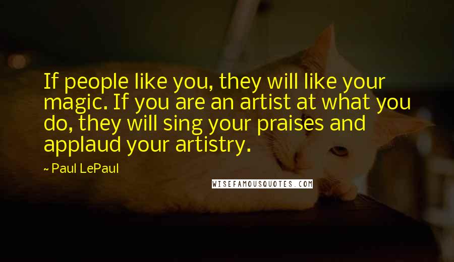 Paul LePaul Quotes: If people like you, they will like your magic. If you are an artist at what you do, they will sing your praises and applaud your artistry.