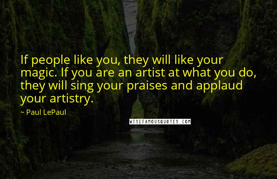 Paul LePaul Quotes: If people like you, they will like your magic. If you are an artist at what you do, they will sing your praises and applaud your artistry.