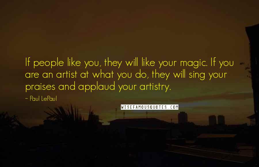 Paul LePaul Quotes: If people like you, they will like your magic. If you are an artist at what you do, they will sing your praises and applaud your artistry.