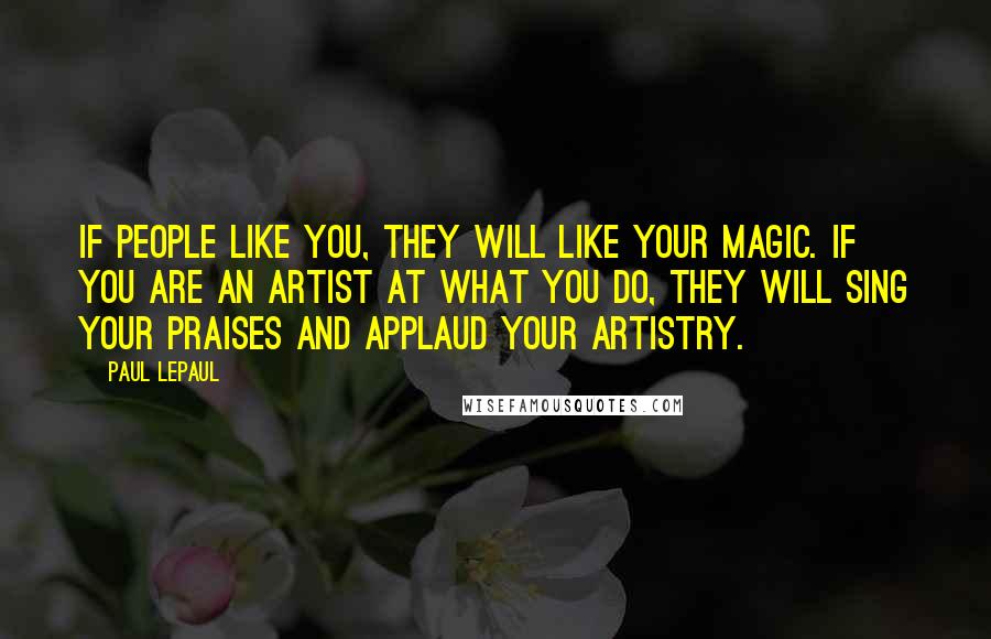 Paul LePaul Quotes: If people like you, they will like your magic. If you are an artist at what you do, they will sing your praises and applaud your artistry.