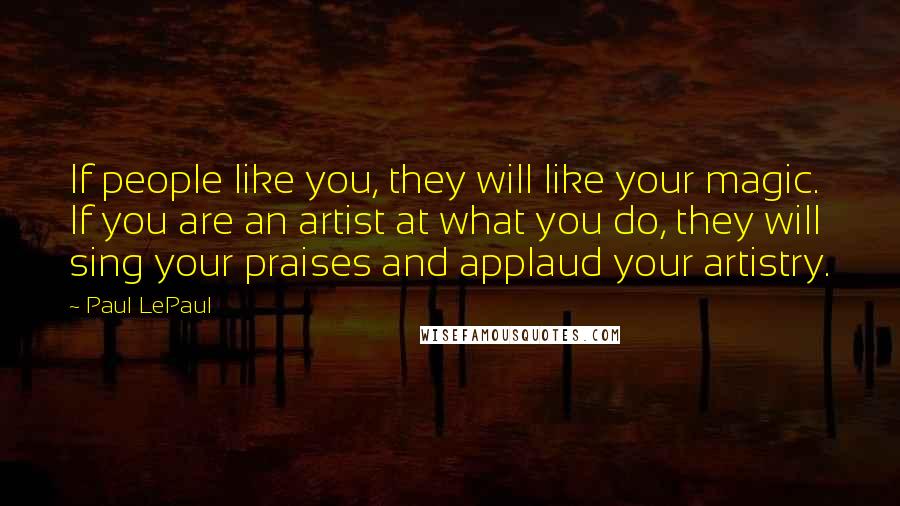 Paul LePaul Quotes: If people like you, they will like your magic. If you are an artist at what you do, they will sing your praises and applaud your artistry.