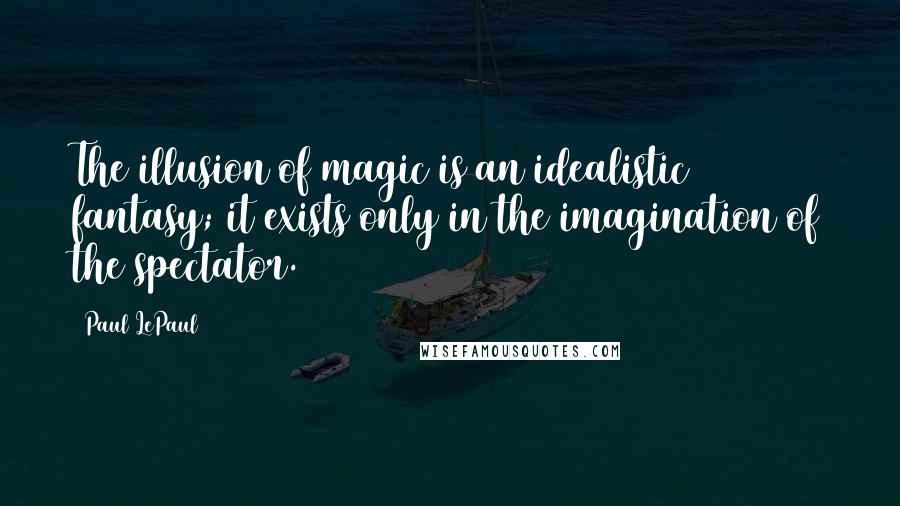Paul LePaul Quotes: The illusion of magic is an idealistic fantasy; it exists only in the imagination of the spectator.