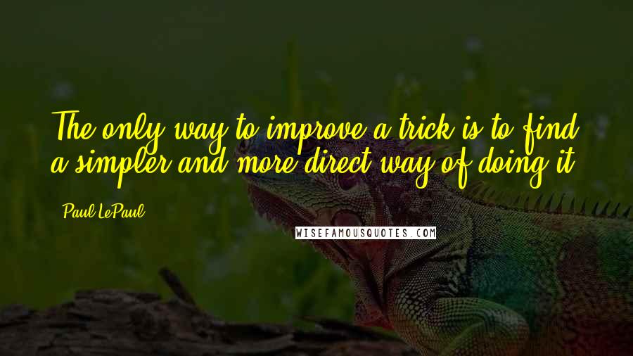 Paul LePaul Quotes: The only way to improve a trick is to find a simpler and more direct way of doing it.