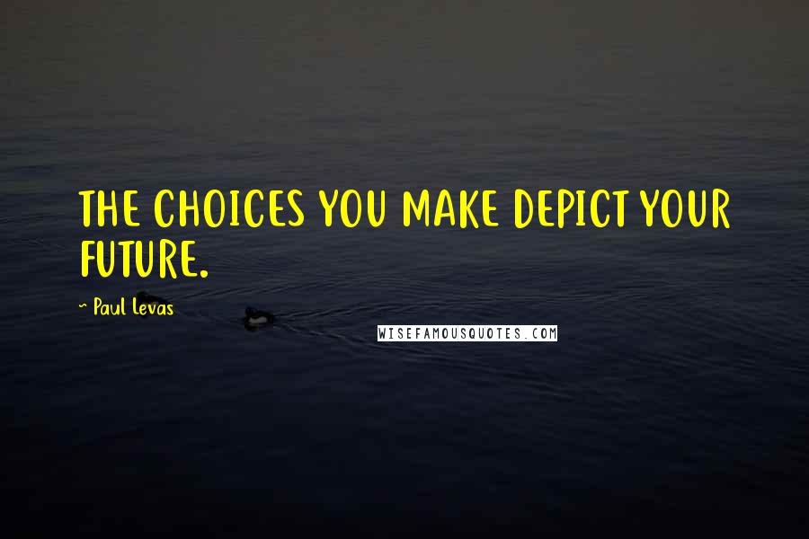 Paul Levas Quotes: THE CHOICES YOU MAKE DEPICT YOUR FUTURE.