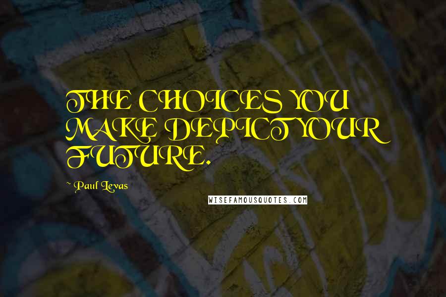 Paul Levas Quotes: THE CHOICES YOU MAKE DEPICT YOUR FUTURE.