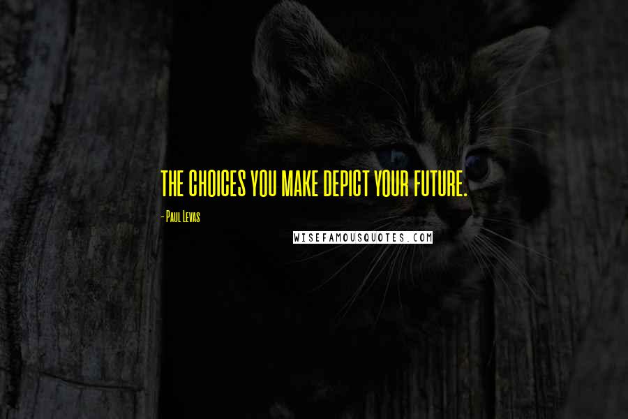 Paul Levas Quotes: THE CHOICES YOU MAKE DEPICT YOUR FUTURE.