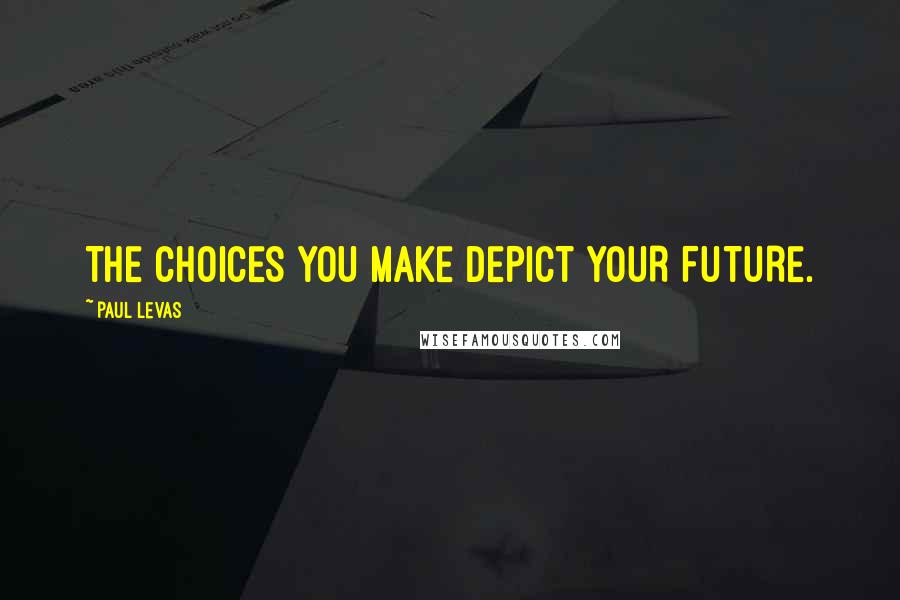 Paul Levas Quotes: THE CHOICES YOU MAKE DEPICT YOUR FUTURE.