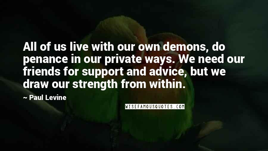Paul Levine Quotes: All of us live with our own demons, do penance in our private ways. We need our friends for support and advice, but we draw our strength from within.