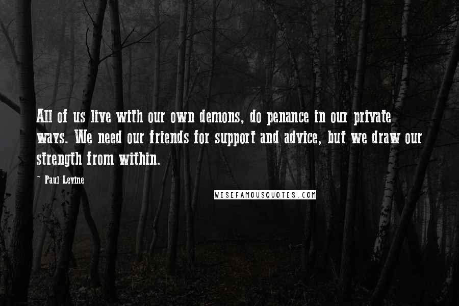 Paul Levine Quotes: All of us live with our own demons, do penance in our private ways. We need our friends for support and advice, but we draw our strength from within.