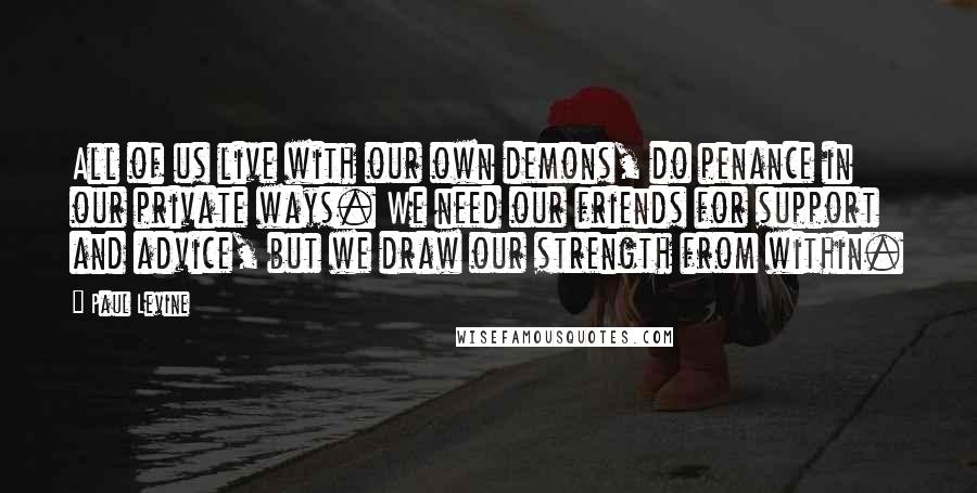 Paul Levine Quotes: All of us live with our own demons, do penance in our private ways. We need our friends for support and advice, but we draw our strength from within.