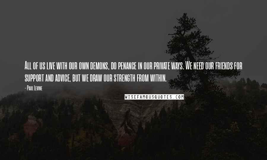 Paul Levine Quotes: All of us live with our own demons, do penance in our private ways. We need our friends for support and advice, but we draw our strength from within.