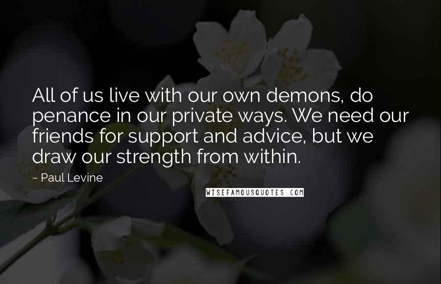 Paul Levine Quotes: All of us live with our own demons, do penance in our private ways. We need our friends for support and advice, but we draw our strength from within.