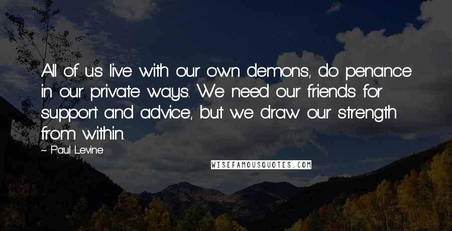 Paul Levine Quotes: All of us live with our own demons, do penance in our private ways. We need our friends for support and advice, but we draw our strength from within.