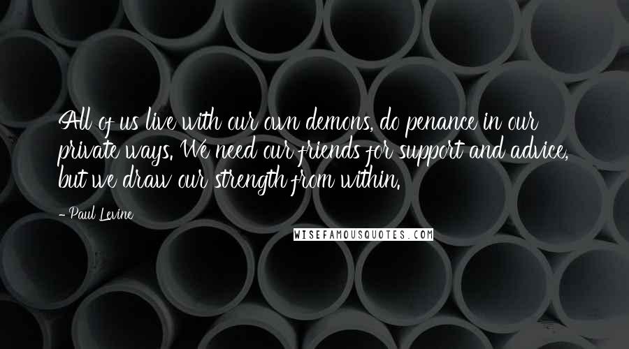 Paul Levine Quotes: All of us live with our own demons, do penance in our private ways. We need our friends for support and advice, but we draw our strength from within.