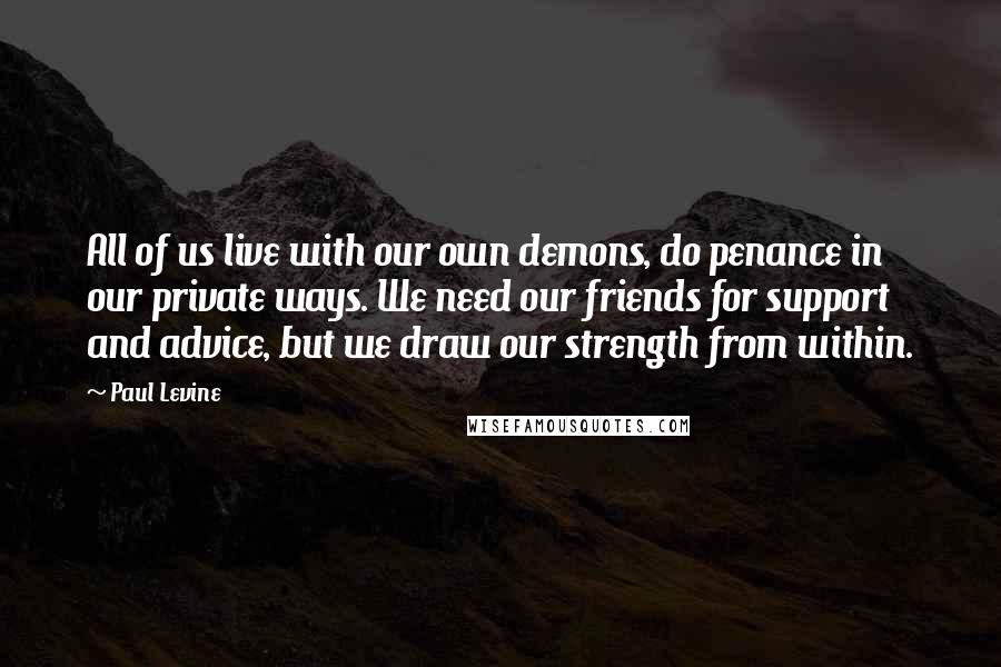 Paul Levine Quotes: All of us live with our own demons, do penance in our private ways. We need our friends for support and advice, but we draw our strength from within.