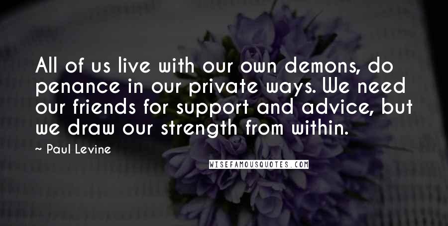 Paul Levine Quotes: All of us live with our own demons, do penance in our private ways. We need our friends for support and advice, but we draw our strength from within.