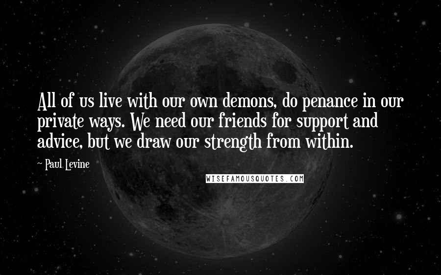 Paul Levine Quotes: All of us live with our own demons, do penance in our private ways. We need our friends for support and advice, but we draw our strength from within.