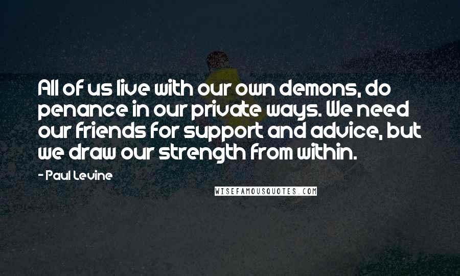 Paul Levine Quotes: All of us live with our own demons, do penance in our private ways. We need our friends for support and advice, but we draw our strength from within.