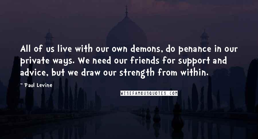 Paul Levine Quotes: All of us live with our own demons, do penance in our private ways. We need our friends for support and advice, but we draw our strength from within.