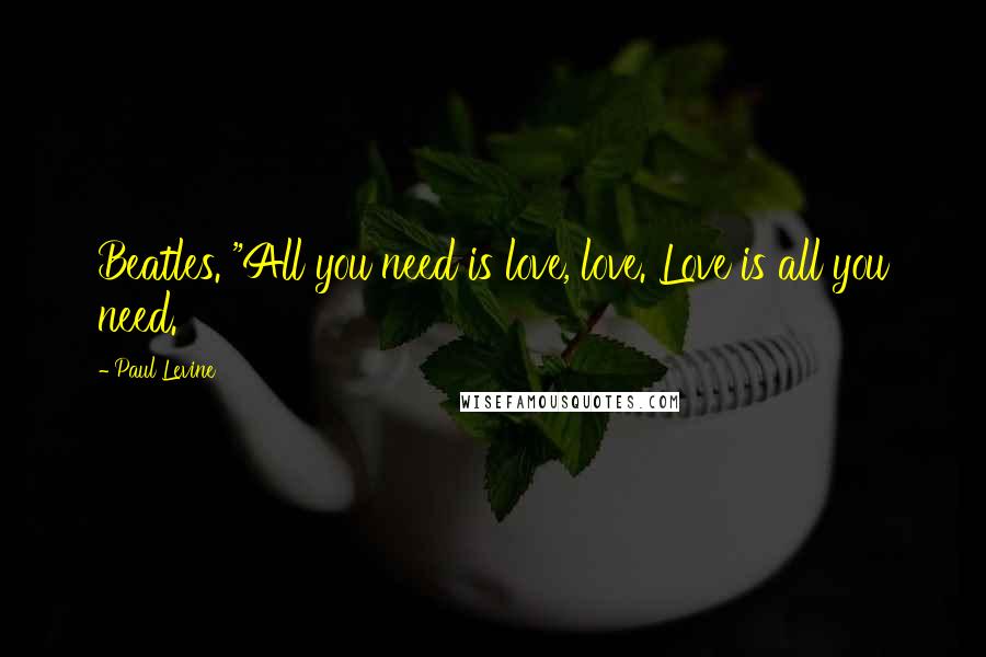 Paul Levine Quotes: Beatles. "All you need is love, love. Love is all you need.