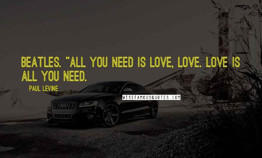 Paul Levine Quotes: Beatles. "All you need is love, love. Love is all you need.