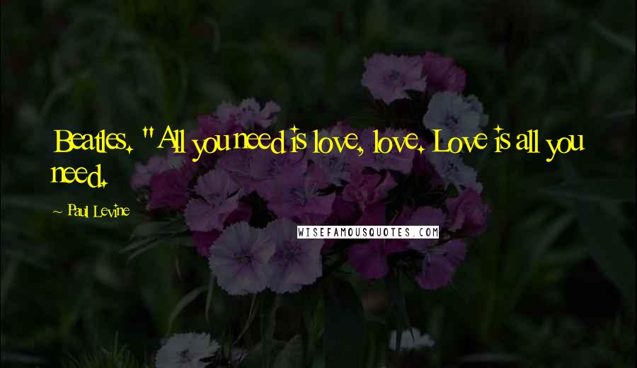 Paul Levine Quotes: Beatles. "All you need is love, love. Love is all you need.