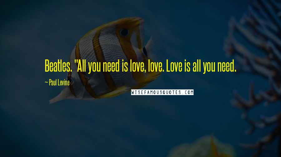 Paul Levine Quotes: Beatles. "All you need is love, love. Love is all you need.