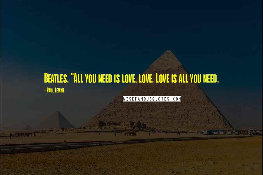 Paul Levine Quotes: Beatles. "All you need is love, love. Love is all you need.