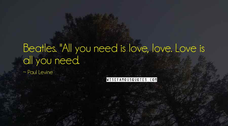 Paul Levine Quotes: Beatles. "All you need is love, love. Love is all you need.