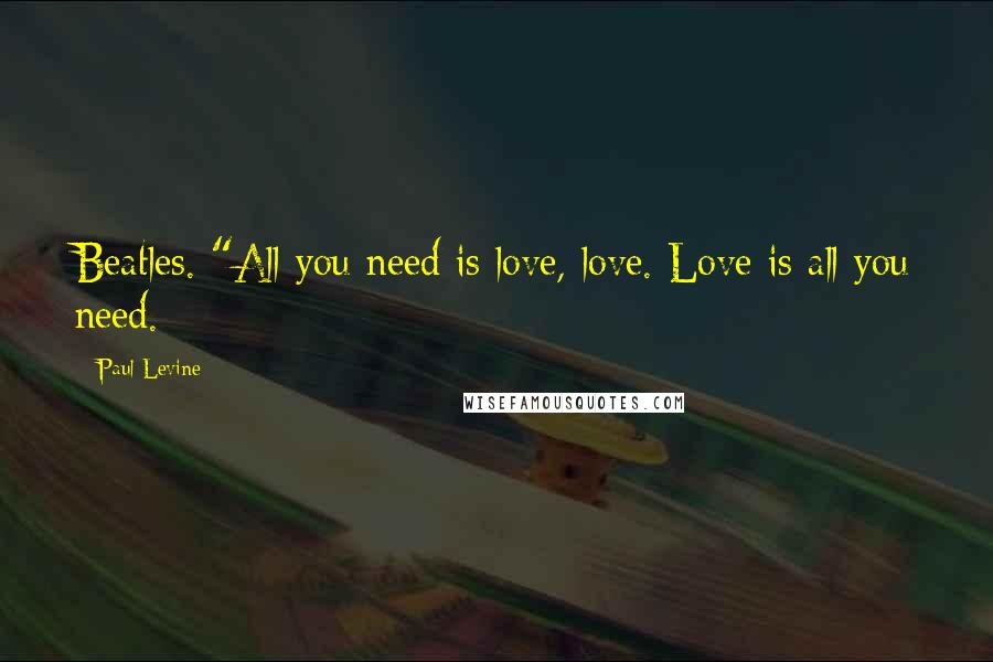 Paul Levine Quotes: Beatles. "All you need is love, love. Love is all you need.