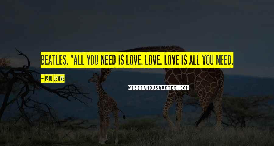 Paul Levine Quotes: Beatles. "All you need is love, love. Love is all you need.