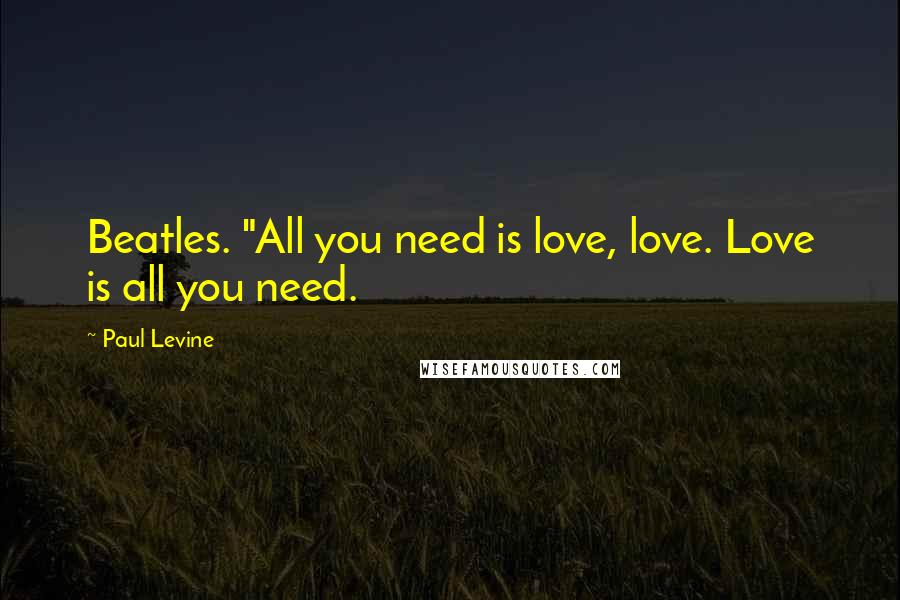 Paul Levine Quotes: Beatles. "All you need is love, love. Love is all you need.