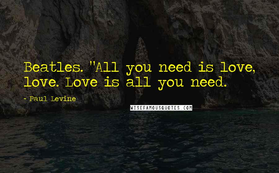 Paul Levine Quotes: Beatles. "All you need is love, love. Love is all you need.