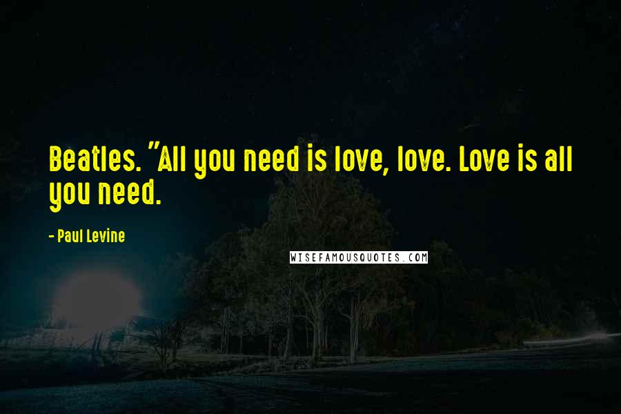 Paul Levine Quotes: Beatles. "All you need is love, love. Love is all you need.