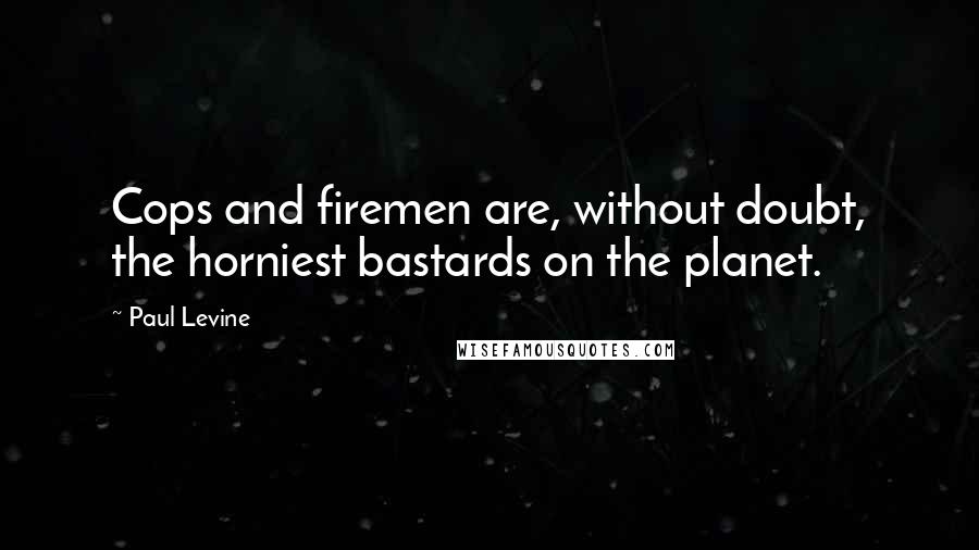 Paul Levine Quotes: Cops and firemen are, without doubt, the horniest bastards on the planet.