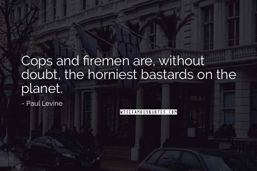 Paul Levine Quotes: Cops and firemen are, without doubt, the horniest bastards on the planet.