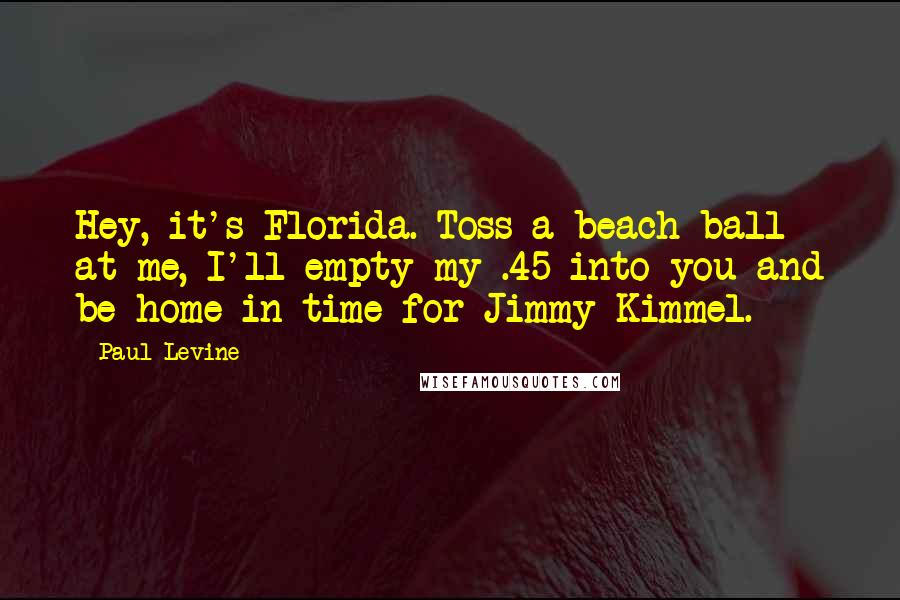 Paul Levine Quotes: Hey, it's Florida. Toss a beach ball at me, I'll empty my .45 into you and be home in time for Jimmy Kimmel.