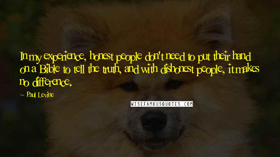 Paul Levine Quotes: In my experience, honest people don't need to put their hand on a Bible to tell the truth, and with dishonest people, it makes no difference.