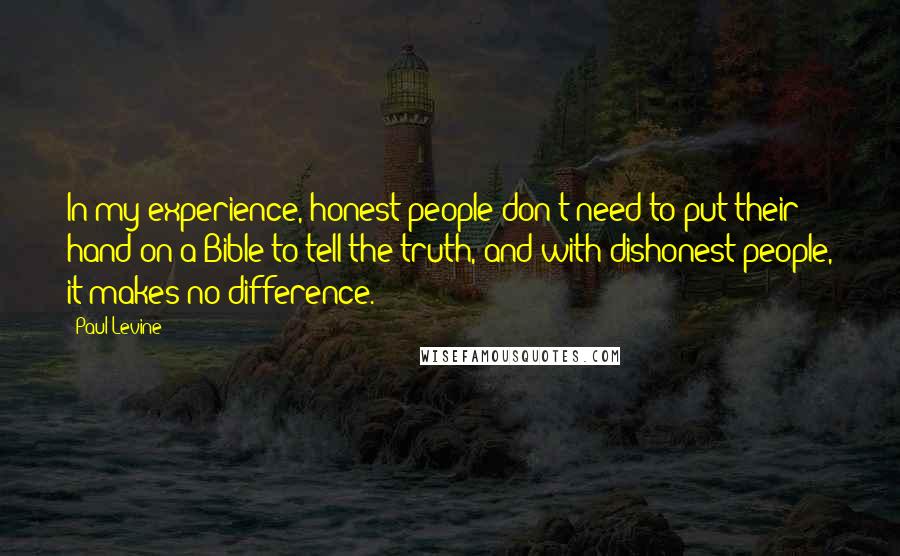 Paul Levine Quotes: In my experience, honest people don't need to put their hand on a Bible to tell the truth, and with dishonest people, it makes no difference.